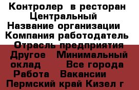 Контролер. в ресторан Центральный › Название организации ­ Компания-работодатель › Отрасль предприятия ­ Другое › Минимальный оклад ­ 1 - Все города Работа » Вакансии   . Пермский край,Кизел г.